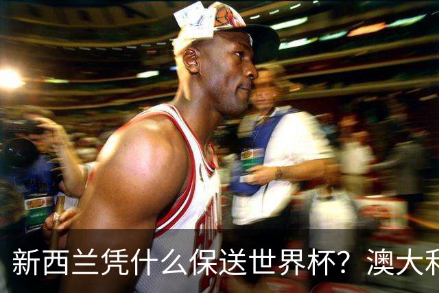 新西兰凭什么保送世界杯？澳大利亚凭什么还留亚洲？