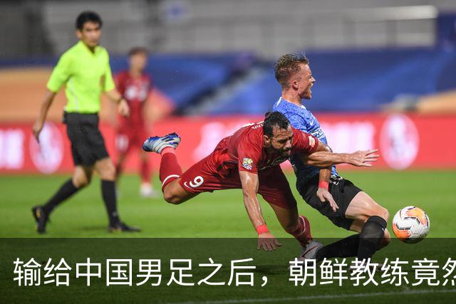 输给中国男足之后，朝鲜教练竟然说了一句比赢球更让人意外的话，格局不一般